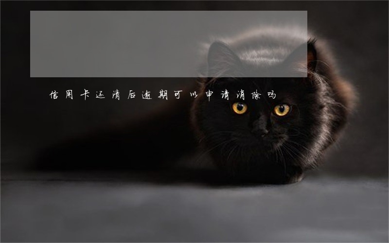 信用卡还清后逾期可以申请消除吗 信用卡还清后逾期可以申请消除吗