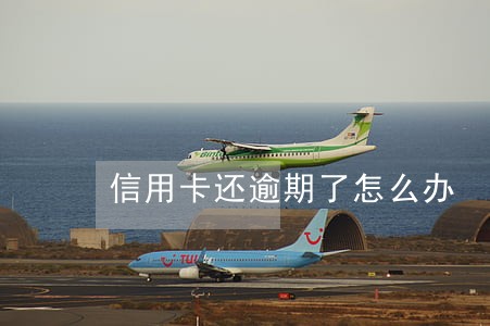 信用卡还逾期了怎么办 信用卡还逾期了怎么办