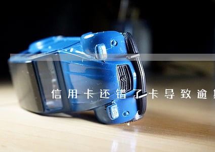 信用卡还错了卡导致逾期 信用卡还错了卡导致逾期