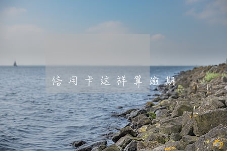 信用卡这样算逾期 信用卡这样算逾期