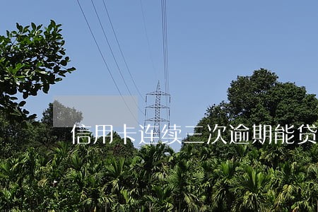 信用卡连续三次逾期能贷款么 信用卡连续三次逾期能贷款么
