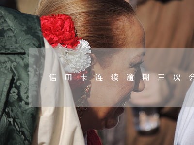 信用卡连续逾期三次会怎样 信用卡连续逾期三次会怎样