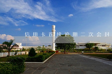 信用卡连续逾期二次会封卡吗 信用卡连续逾期二次会封卡吗