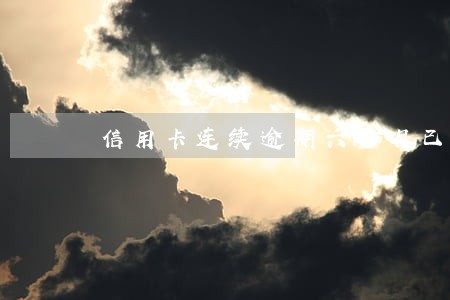 信用卡连续逾期六个月已还款 信用卡连续逾期六个月已还款