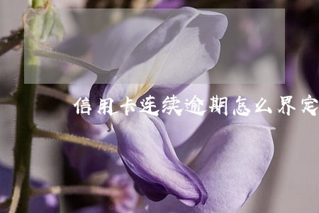 信用卡连续逾期怎么界定 信用卡连续逾期怎么界定