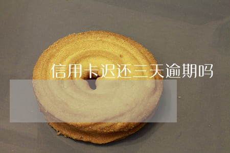 信用卡迟还三天逾期吗 信用卡迟还三天逾期吗