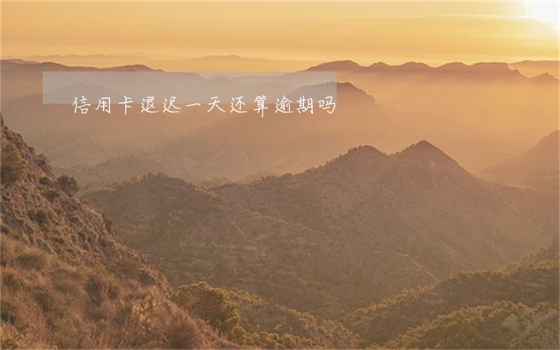 信用卡退迟一天还算逾期吗 信用卡退迟一天还算逾期吗