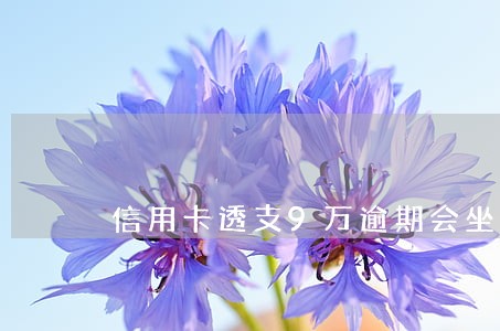 信用卡透支9万逾期会坐牢吗 信用卡透支9万逾期会坐牢吗