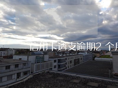 信用卡透支逾期2个月可以吗 信用卡透支逾期2个月可以吗