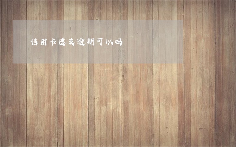 信用卡透支逾期可以吗 信用卡透支逾期可以吗