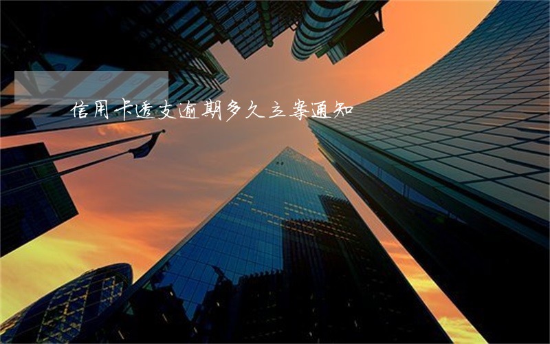 信用卡透支逾期多久立案通知 信用卡透支逾期多久立案通知