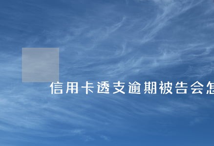 信用卡透支逾期被告会怎样 信用卡透支逾期被告会怎样