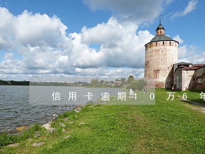 信用卡逾期10万6年 信用卡逾期10万6年