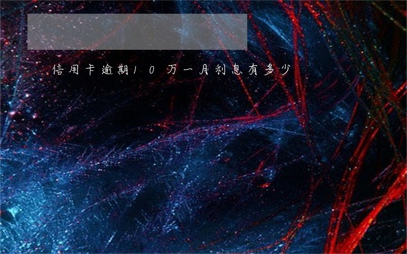 信用卡逾期10万一月利息有多少 信用卡逾期10万一月利息有多少