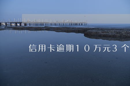 信用卡逾期10万元3个月后果 信用卡逾期10万元3个月后果