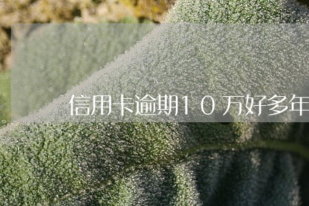 信用卡逾期10万好多年 信用卡逾期10万好多年