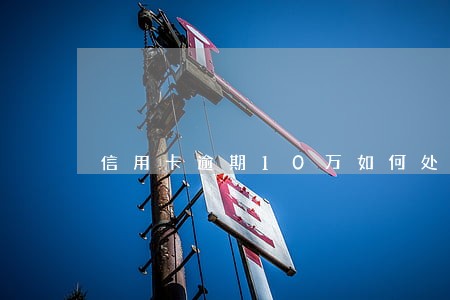 信用卡逾期10万如何处理 信用卡逾期10万如何处理