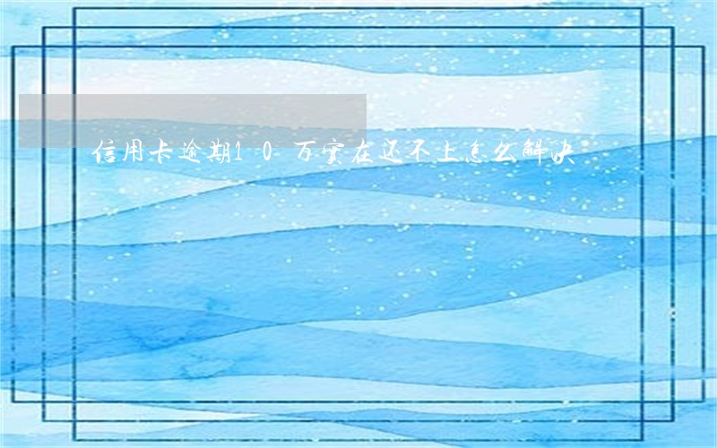 信用卡逾期10万实在还不上怎么解决 信用卡逾期10万实在还不上怎么解决