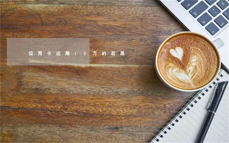 信用卡逾期10万的后果