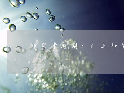 信用卡逾期10上征信吗 信用卡逾期10上征信吗