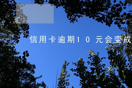 信用卡逾期10元会变成多少钱 信用卡逾期10元会变成多少钱