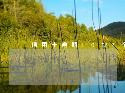 信用卡逾期10块2个月 信用卡逾期10块2个月
