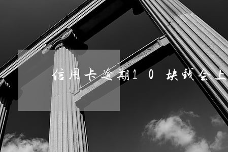信用卡逾期10块钱会上征信吗 信用卡逾期10块钱会上征信吗