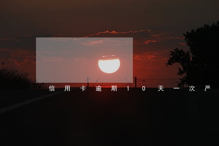 信用卡逾期10天一次严重吗 信用卡逾期10天一次严重吗