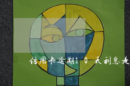 信用卡逾期10天利息是多少 信用卡逾期10天利息是多少