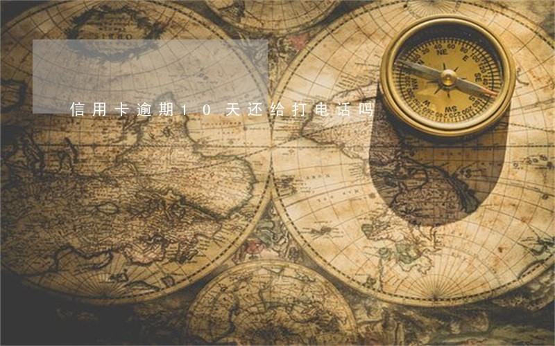 信用卡逾期10天还给打电话吗