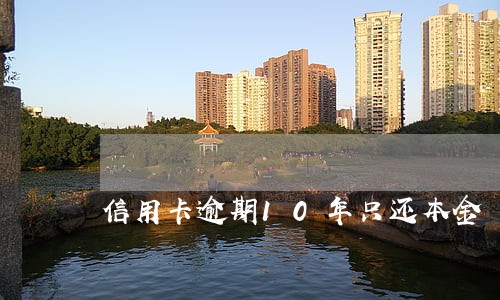 信用卡逾期10年只还本金 信用卡逾期10年只还本金