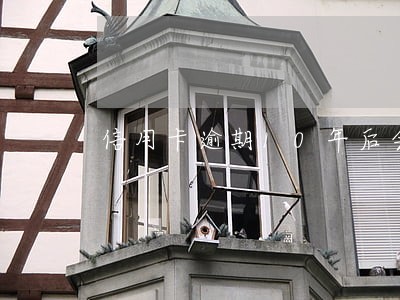信用卡逾期10年后会有问题吗 信用卡逾期10年后会有问题吗