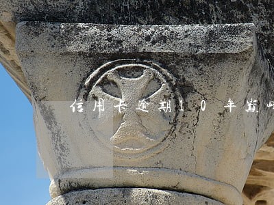 信用卡逾期10年巅峰期 信用卡逾期10年巅峰期