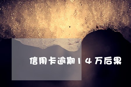 信用卡逾期14万后果 信用卡逾期14万后果