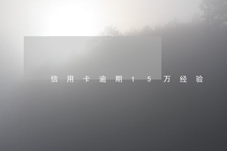 信用卡逾期15万经验 信用卡逾期15万经验