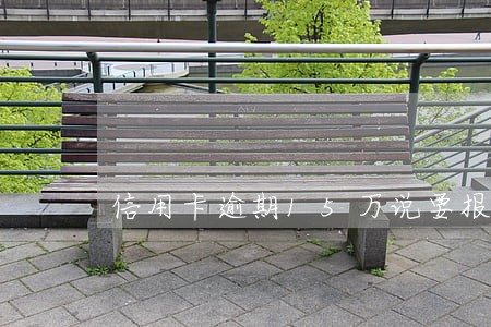 信用卡逾期15万说要报案 信用卡逾期15万说要报案