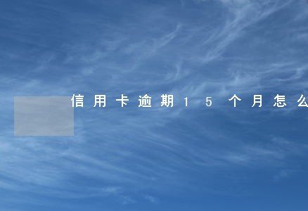 信用卡逾期15个月怎么处理 信用卡逾期15个月怎么处理