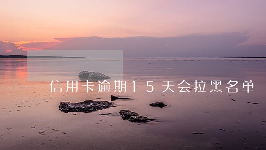 信用卡逾期15天会拉黑名单 信用卡逾期15天会拉黑名单