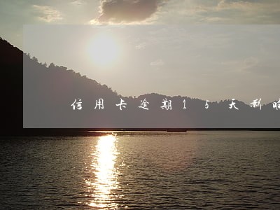 信用卡逾期15天影响大吗 信用卡逾期15天影响大吗