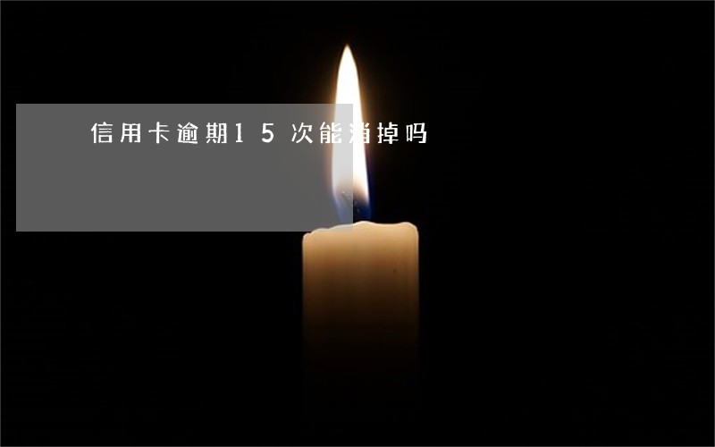 信用卡逾期15次能消掉吗 信用卡逾期15次能消掉吗
