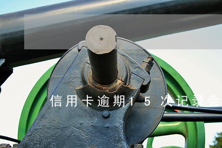 信用卡逾期15次记录会怎么样 信用卡逾期15次记录会怎么样