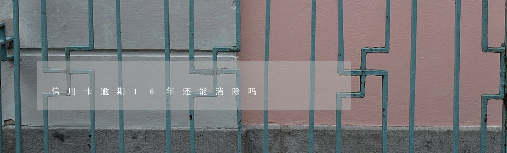 信用卡逾期16年还能消除吗 信用卡逾期16年还能消除吗