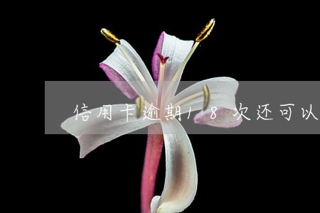 信用卡逾期18次还可以办吗 信用卡逾期18次还可以办吗