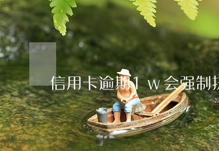 信用卡逾期1w会强制执行吗 信用卡逾期1w会强制执行吗