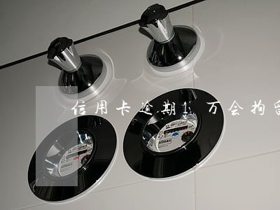 信用卡逾期1万会拘留吗 信用卡逾期1万会拘留吗