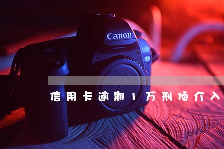 信用卡逾期1万刑侦介入么 信用卡逾期1万刑侦介入么