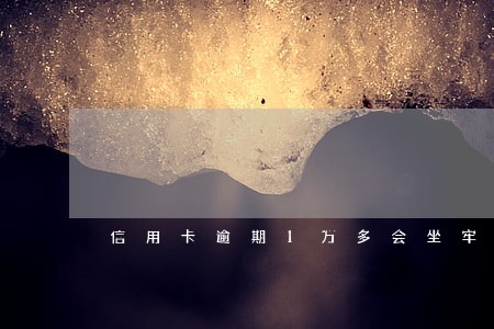 信用卡逾期1万多会坐牢 信用卡逾期1万多会坐牢