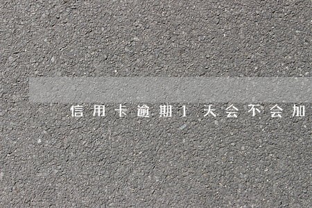 信用卡逾期1天会不会加收利息 信用卡逾期1天会不会加收利息