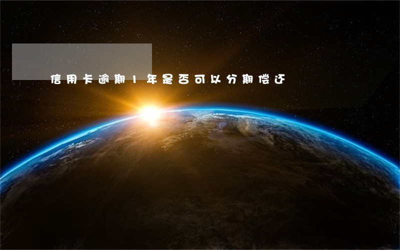 信用卡逾期1年是否可以分期偿还 信用卡逾期1年是否可以分期偿还
