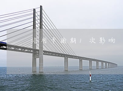 信用卡逾期1次影响 信用卡逾期1次影响